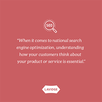 When it comes to national search engine optimization, understanding how your customers think about your product or service is essential.